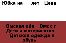 Юбка на 5-8 лет › Цена ­ 50 - Омская обл., Омск г. Дети и материнство » Детская одежда и обувь   